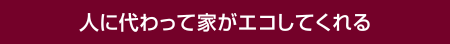 人に代わって家がエコしてくれる