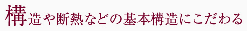 構造や断熱などの基本構造にこだわる