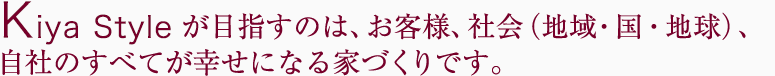 Kiya Styleが目指すのは、お客様、社会（地域・国・地球）、自社のすべてが幸せになる家づくり